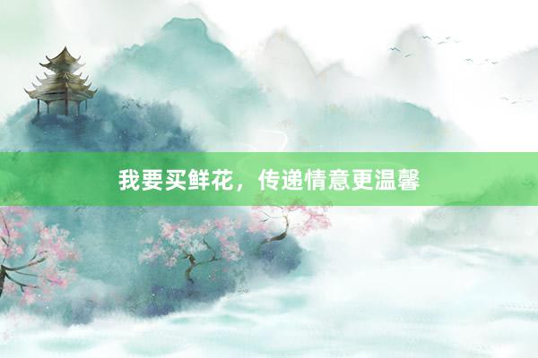 我要买鲜花，传递情意更温馨