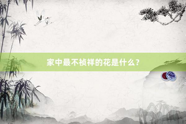 家中最不祯祥的花是什么？