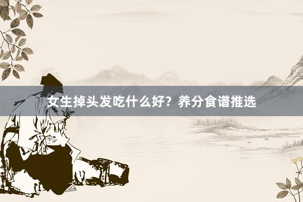 女生掉头发吃什么好？养分食谱推选
