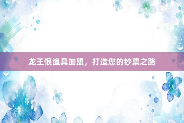 龙王恨渔具加盟，打造您的钞票之路