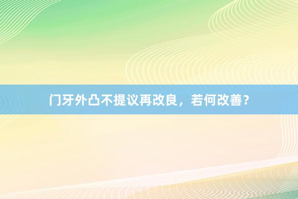 门牙外凸不提议再改良，若何改善？