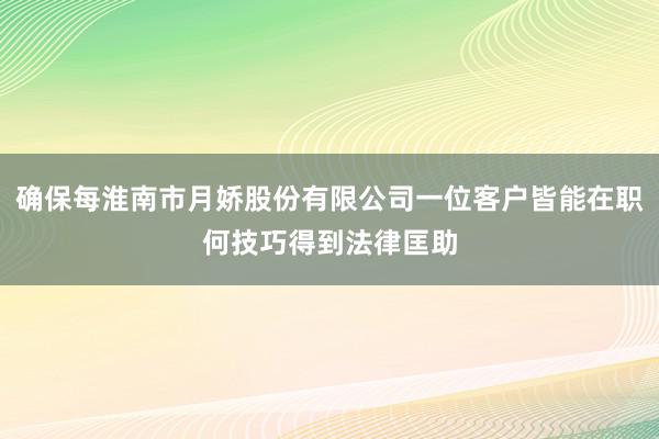 确保每淮南市月娇股份有限公司一位客户皆能在职何技巧得到法律匡助