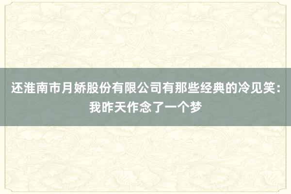 还淮南市月娇股份有限公司有那些经典的冷见笑:我昨天作念了一个梦