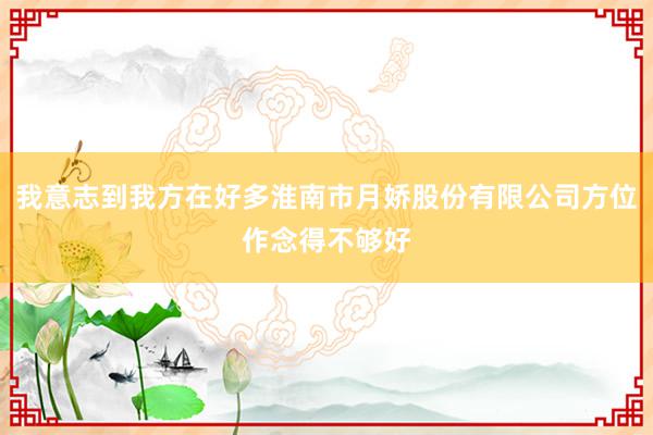 我意志到我方在好多淮南市月娇股份有限公司方位作念得不够好