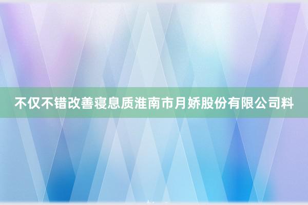 不仅不错改善寝息质淮南市月娇股份有限公司料