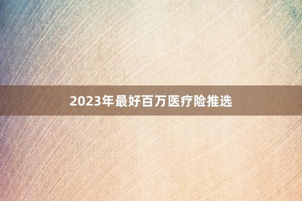 2023年最好百万医疗险推选