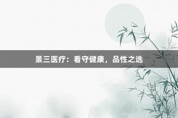 景三医疗：看守健康，品性之选