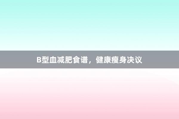B型血减肥食谱，健康瘦身决议
