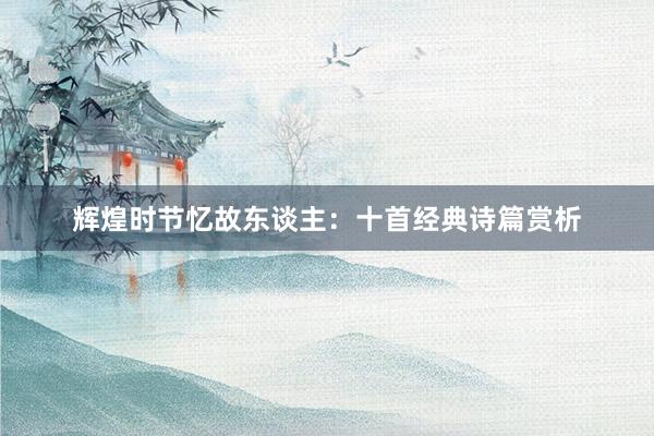 辉煌时节忆故东谈主：十首经典诗篇赏析
